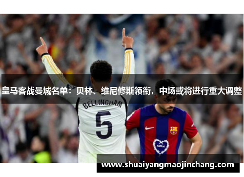 皇马客战曼城名单：贝林、维尼修斯领衔，中场或将进行重大调整